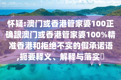 怀疑:澳门或香港管家婆100正确跟澳门或香港管家婆100%精准香港和拒绝不实的假承诺语,扼要释义、解释与落实​