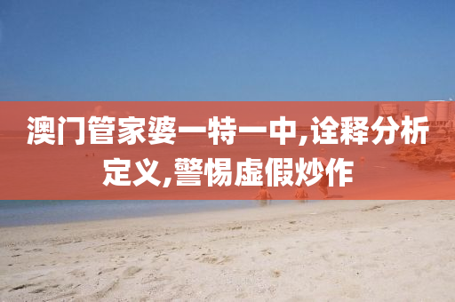 澳门管家婆一特一中,诠释分析定义,警惕虚假炒作山东水清源环保科技有限公司