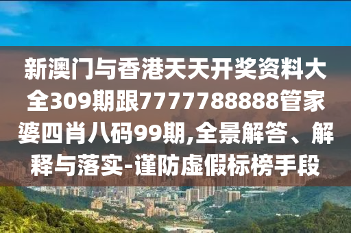 新澳门与香港天天开奖资料大全309期跟7777788888管家婆四肖八码99期,全景解答、解释与落实-谨防虚假标榜手段
