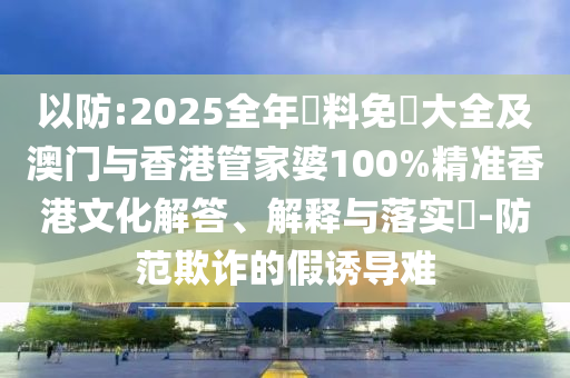 以防:2025全年資料免費大全及澳门与香港管家婆100%精准香港文化解答、解释与落实​-防范欺诈的假诱导难