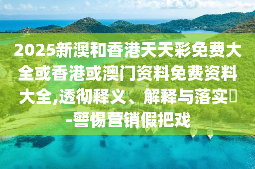 2025新澳和香港天天彩免费大全或香港或澳门资料免费资料大全,透彻释义、解释与落实​-警惕营销假把戏
