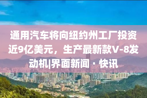 通用汽车将向纽约州工厂投资近9亿美元，生产最新款V-8发动机|界面新闻 · 快讯