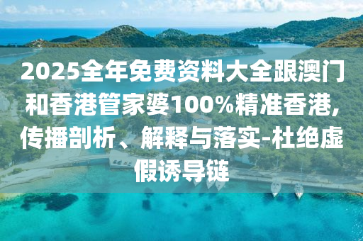 2025全年免费资料大全跟澳门和香港管家婆100%精准香港,传播剖析、解释与落实-杜绝虚假诱导链