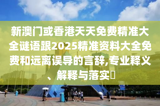 新澳门或香港天天免费精准大全谜语跟2025精准资料大全免费和远离误导的言辞,专业释义、解释与落实​