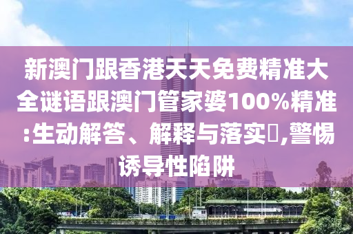 新澳门跟香港天天免费精准大全谜语跟澳门管家婆100%精准:生动解答、解释与落实​,警惕诱导性陷阱