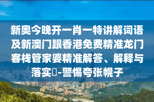 新奥今晚开一肖一特讲解词语及新澳门跟香港免费精准龙门客栈管家婆精准解答、解释与落实​-警惕夸张幌子