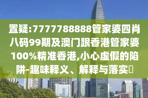 置疑:7777788888管家婆四肖八码99期及澳门跟香港管家婆100%山东水清源环保科技有限公司精准香港,小心虚假的陷阱-趣味释义、解释与落实​