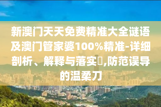 新澳门天天免费精准大全谜语及澳门管家婆100%精准-详细剖析、解释与落实​,防范误导的温柔刀