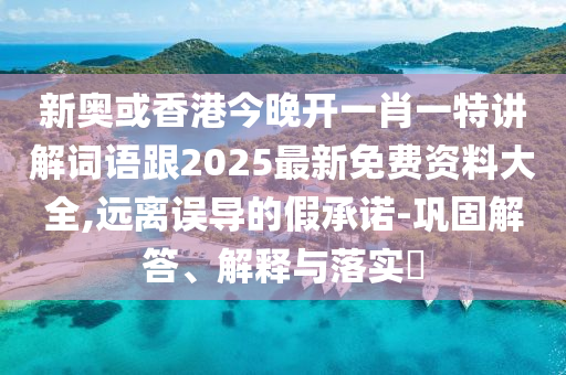 新奥或香港今晚开一肖一特讲解词语跟2025最新免费资料大全,远离误导的假承诺-巩固解答、解释与落实​