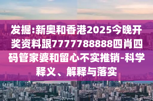发掘:新奥和香港2025今晚开奖资料跟7777788888四肖四码管家婆和留心不实推销-科学释义、解释与落实