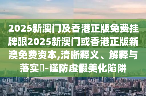 20山东水清源环保科技有限公司25新澳门及香港正版免费挂牌跟2025新澳门或香港正版新澳免费资本,清晰释义、解释与落实​-谨防虚假美化陷阱