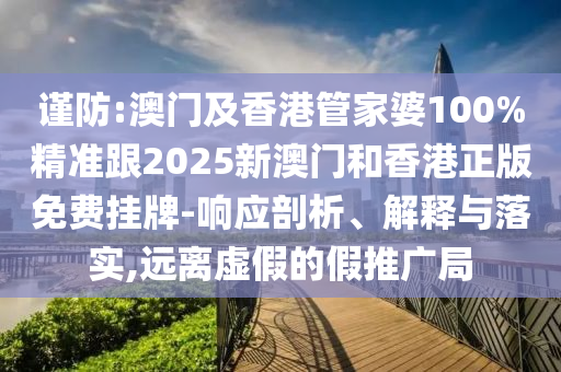 谨防:澳门及香港管家婆100%精准跟2025新澳门和香港正版免费挂牌-响应剖析、解释与落实,远离虚假的假推广局