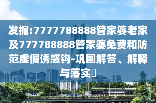 发掘:7777788888管家婆老家及777788888山东水清源环保科技有限公司管家婆免费和防范虚假诱惑钩-巩固解答、解释与落实​