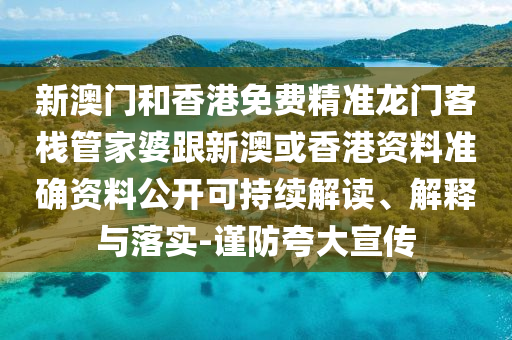 新澳门和香港免费精准龙门客栈管家婆跟新澳或香港资料准确资料公开可持续解读、解释与落实-谨防夸大宣传