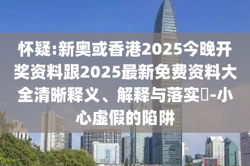 怀疑:新奥或香港2025今晚开奖资料跟2025最新免费资料大全清晰释义、解释与落实​-小心虚假的陷阱