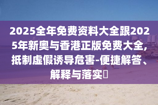 2025全年免费资料大全跟2025年新奥与香港正版免费大全,抵制虚假诱导危害-便捷解答、解释与落实​