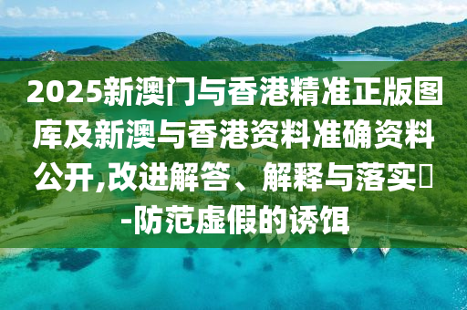 2025新澳门与香港精准正版图库及新澳与香港资料准确资料公开,改进解答、解释与落实​-防范虚假的诱饵