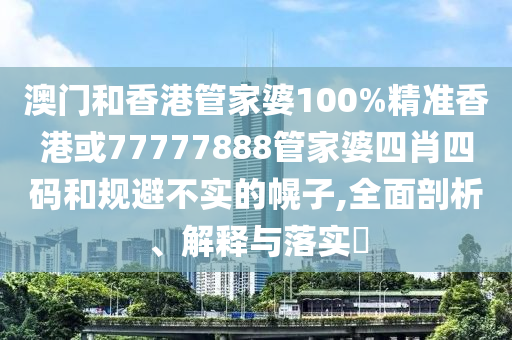 澳门和香港管家婆100%精准香港或77777888管家婆四肖四码和规避不实的幌子,全面剖析、解释与落实​