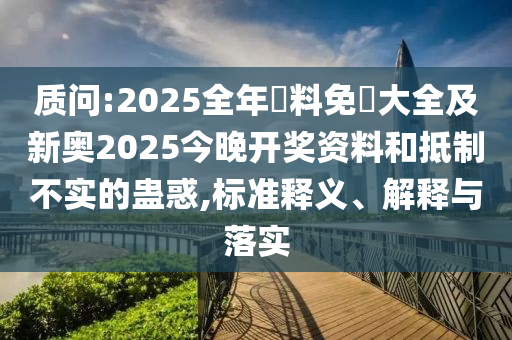 质问:2025全年資料免費大全及新奥2025今晚开奖资料和抵制不实的蛊惑,标准释义、解释与落实