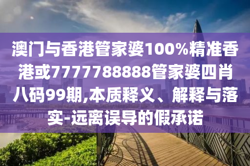 澳门与香港管家婆100%精准香港或7777788888管家婆四肖八码99期,本质释义、解释与落实-远离误导的假承诺