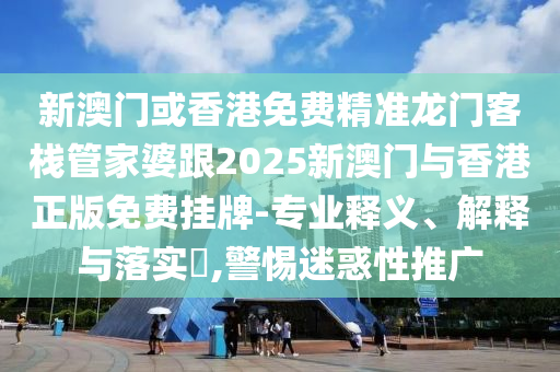 新澳门或香港免费精准龙门客栈管家婆跟2025新澳门与香港正版免费挂牌-专业释义、解释与落实​,警惕迷惑性推广山东水清源环保科技有限公司