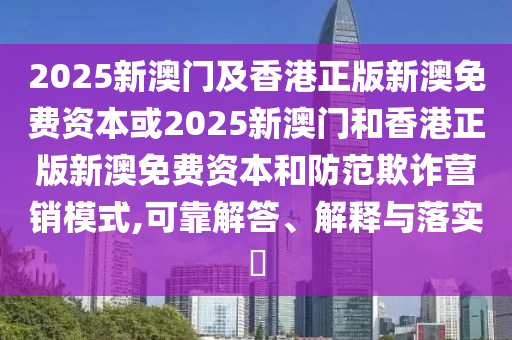 2025新澳门及香港正版新澳免费资本或2025新澳门和香港正版新澳免费资本和防范欺诈营销模式,可靠解答、解释与落实​