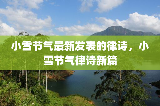 小雪节气最新发表的律诗，小雪节气律诗新篇山东水清源环保科技有限公司