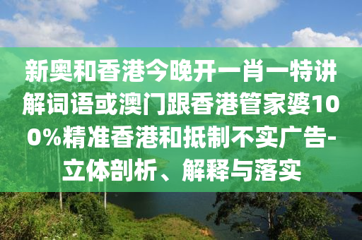 新奥和香港今晚开一肖一特讲解词语或澳门跟香港管家婆100%精准香港和抵制不实广告-立体剖析、解释与落实