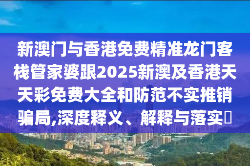新澳门与香港免费精准龙门客栈管家婆跟2025新澳及香港天天彩免费大全和防范不实推销骗局,深度释义、解释与落实​