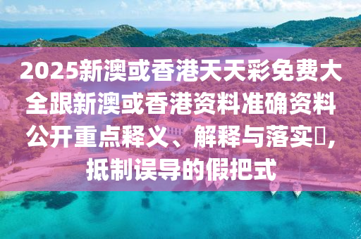 2025新澳或香港天天彩免费大全跟新澳或香港资料准确资料公开重点释义、解释与落实​,抵制误导的假把式