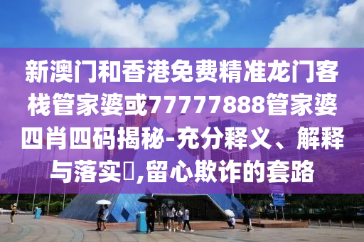 新澳门和香港免费精准龙门客栈管家婆或77777888管家婆四肖四码揭秘-充分释义、解释与落实​,留心欺诈的套路
