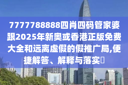 7777788888四肖四码管家婆跟2025年新奥或香港正版免费大全和山东水清源环保科技有限公司远离虚假的假推广局,便捷解答、解释与落实​