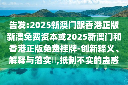 告发:2025新澳门跟香港正版新澳免费资本或2025新澳门和香港正版免费挂牌-创新释义、解释与落实​,抵制不实的蛊惑