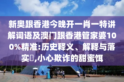 新奥跟香港今晚开一肖一特讲解词语及澳门跟香港管家婆100%精准:历史释义、解释与落实​,小心欺诈的甜蜜饵