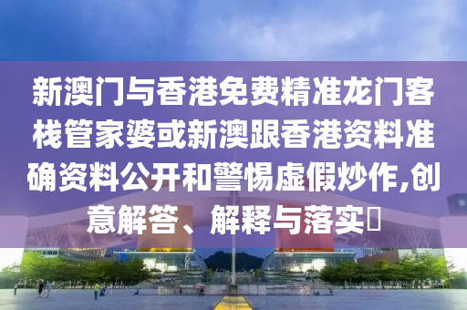 新澳门与香港免费精准龙门客栈管家婆或新澳跟香港资料准确资料公开和警惕虚假炒作,创意解答、解释与落实​