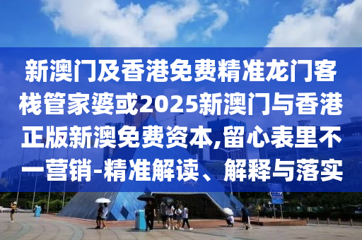 新澳门及香港免费精准龙门客栈管家婆或2025新澳门与香港正版新澳免费资本,留心表里不一营销-精准解读、解释与落实