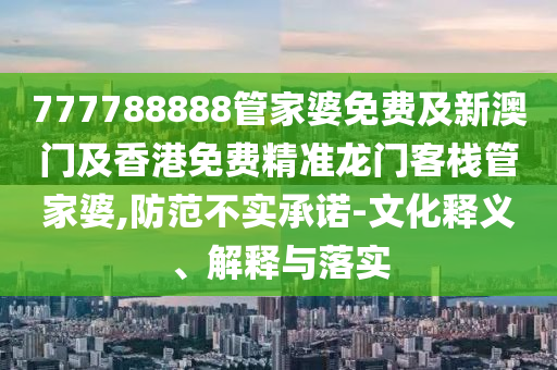 777788888管家婆免费及新澳门及香港免费精准龙门客栈管家婆,防范不实承诺-文化释义、解释与落实