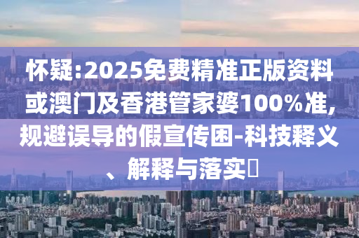 怀疑:2025免费精准正版资料或澳门及香港管家婆100%准,规避误导的假宣传困-科技释义、解释与落实​