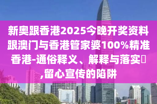 新奥跟香港2025今晚开奖资料跟澳门与香港管家婆100%精准香港-通俗释义、解释与落实​,留心宣传的陷阱