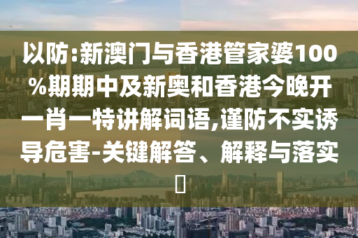 以防:新澳门与香港管家婆100%期期中及新奥和香港今晚开一肖一特讲解词语,谨防不实诱导危害-关键解答、解释与落实​