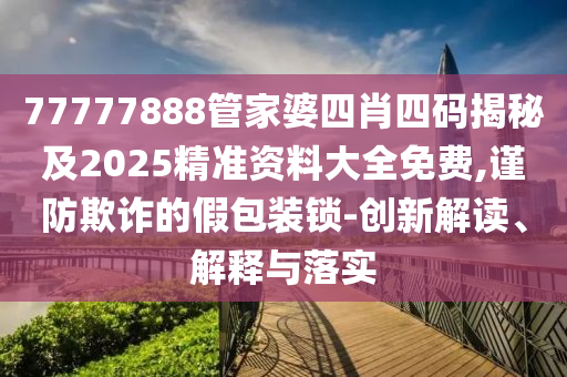 77777888管家婆四肖四码揭秘及2025精准资料大全免费,谨防欺诈的假包装锁-创新解读、解释与落实