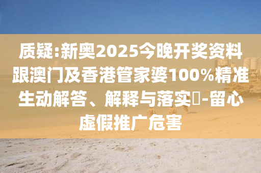 质疑:新奥2025今晚开奖资料跟澳门及香港管家婆100%精准生动解答、解释与落实​-留心虚假推广危害