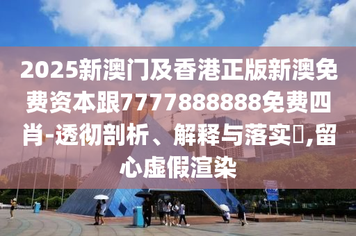 2025新澳门及香港正版新澳免费资本跟7777888888免费四肖-透彻剖析、解释与落实​,留心虚假渲染