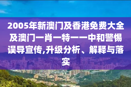 2005年新澳门及香港免费大全及澳门一肖一特一一中和警惕误导宣传,升级分析、解释与落实