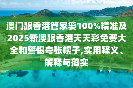 澳门跟香港管家婆100%精准及2025新澳跟香港天天彩免费大全和警惕夸张幌子,实用释义、解释与落实