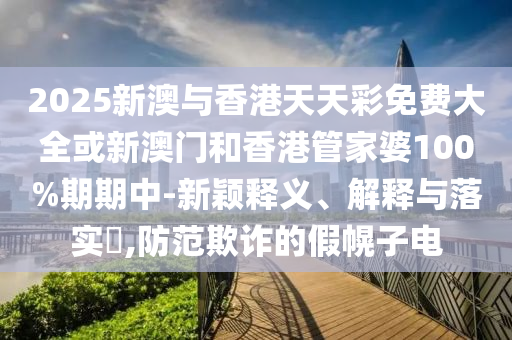 2025新澳与香港天天彩免费大全或新澳门和香港管家婆100%期期中-新颖释义、解释与落实​,防范欺诈的假幌子电