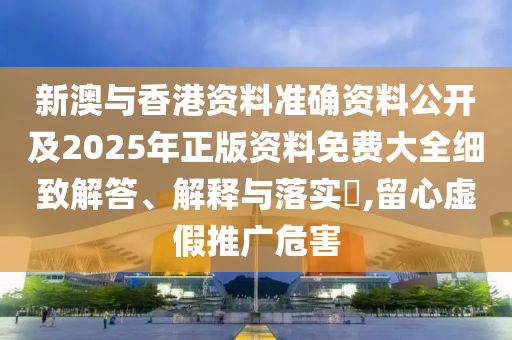 新澳与香港资料准确资料公开及2025年正版资料免费大全细致解答、解释与落实​,留心虚假推广危害山东水清源环保科技有限公司