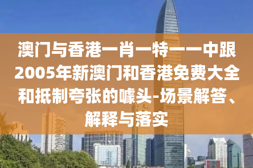 澳门与香港一肖一特一一中跟2005年新澳门和香港免费大全和抵制夸张的噱头-场景解答、解释与落实