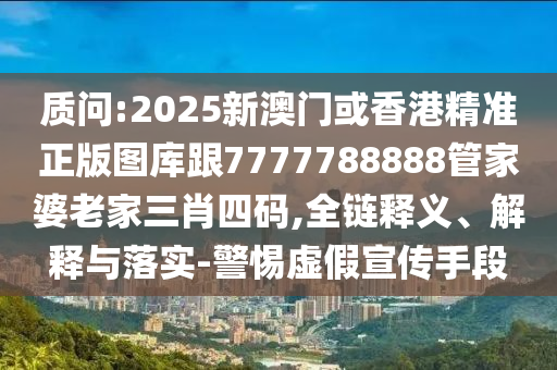 质问:2025新澳门或香港精准正版图库跟7777788888管家婆老家三肖四码,全链释义、解释与落实-警惕虚假宣传手段