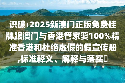 识破:2025新澳门正版免费挂牌跟澳门与香港管家婆100%精准香港和杜绝虚假的假宣传册,标准释义、解释与落实​